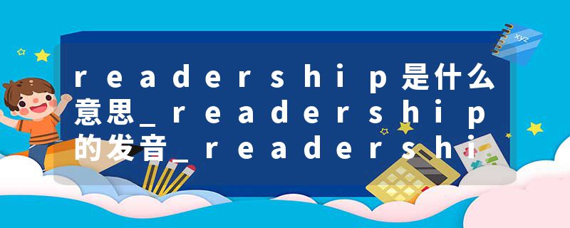 readership是什么意思_readership的发音_readership的用法_readership怎么记_readership翻译