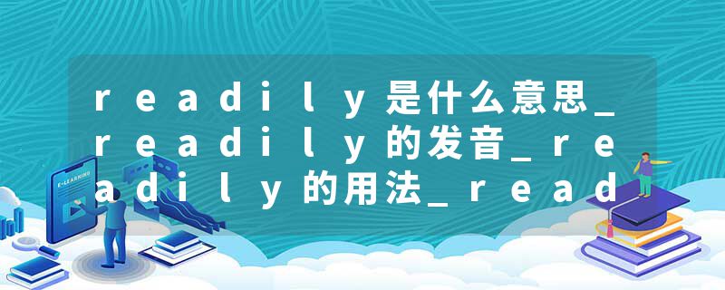 readily是什么意思_readily的发音_readily的用法_readily怎么记_readily翻译