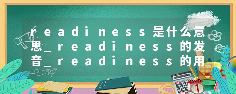 readiness是什么意思_readiness的发音_readiness的用法_readiness怎么记_readiness翻译