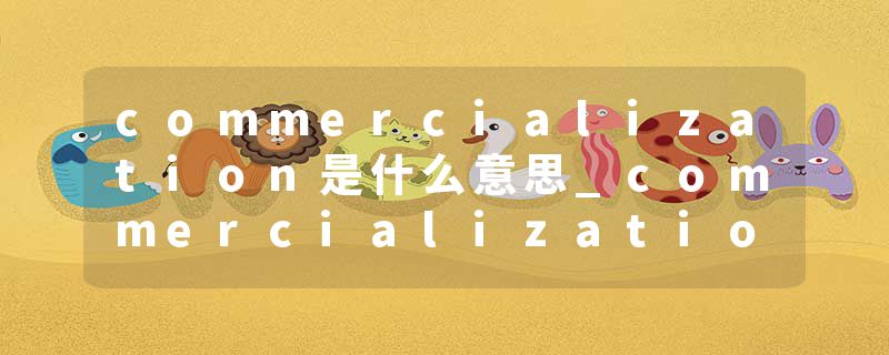 commercialization是什么意思_commercialization的发音_commercialization的用法_commercialization怎么记_commercializat