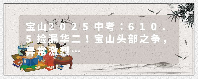 宝山2025中考：610.5捡漏华二！宝山头部之争，异常激烈…