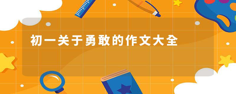 初一关于勇敢的作文大全