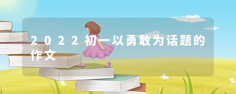 2022初一以勇敢为话题的作文
