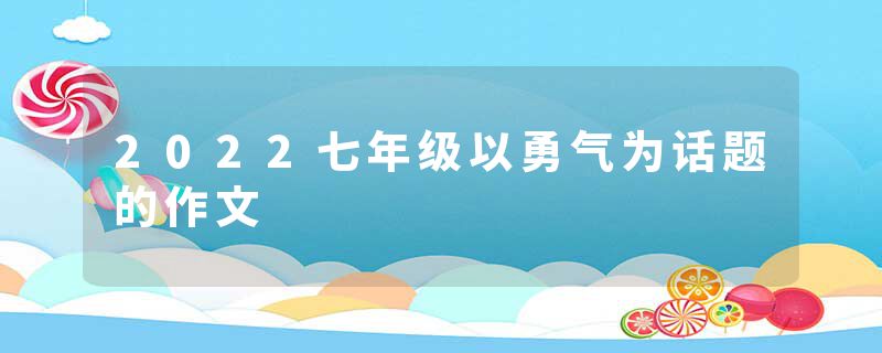 2022七年级以勇气为话题的作文