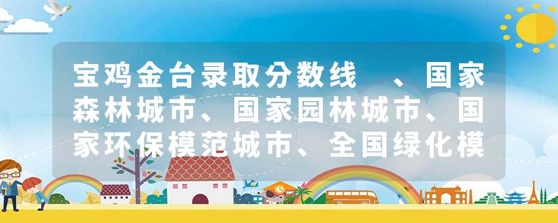 宝鸡金台录取分数线 、国家森林城市、国家园林城市、国家环保模范城市、全国绿化模范城市、中国十大生态宜居城市之一，中华环境奖、中国人居环境奖获得城市