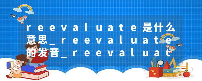 reevaluate是什么意思_reevaluate的发音_reevaluate的用法_reevaluate怎么记_reevaluate翻译