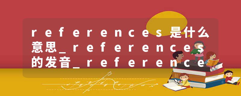 references是什么意思_references的发音_references的用法_references怎么记_references翻译