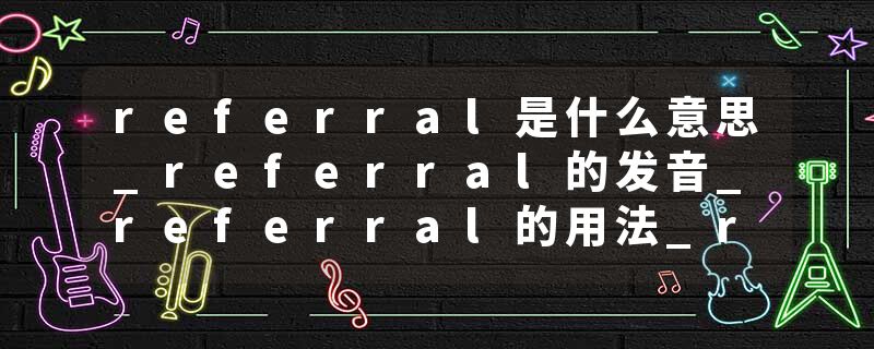 referral是什么意思_referral的发音_referral的用法_referral怎么记_referral翻译