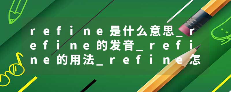 refine是什么意思_refine的发音_refine的用法_refine怎么记_refine翻译