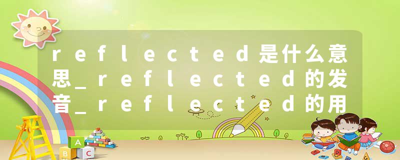 reflected是什么意思_reflected的发音_reflected的用法_reflected怎么记_reflected翻译