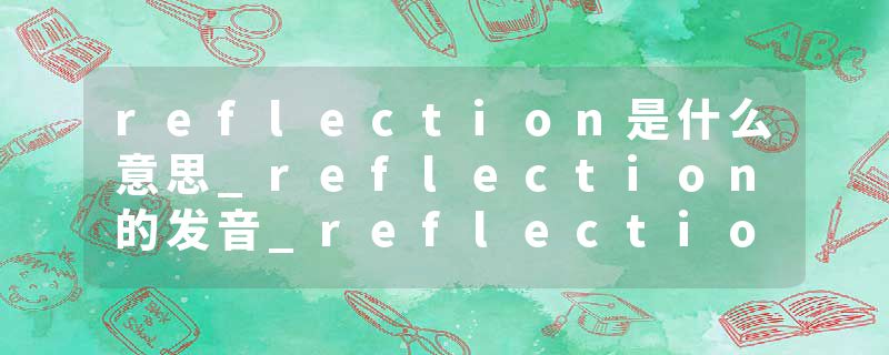 reflection是什么意思_reflection的发音_reflection的用法_reflection怎么记_reflection翻译