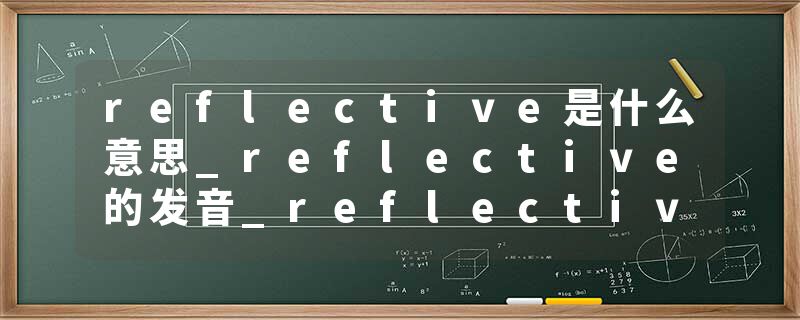 reflective是什么意思_reflective的发音_reflective的用法_reflective怎么记_reflective翻译