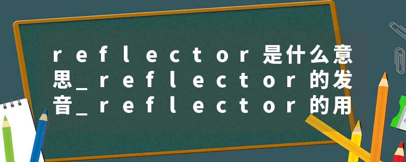 reflector是什么意思_reflector的发音_reflector的用法_reflector怎么记_reflector翻译