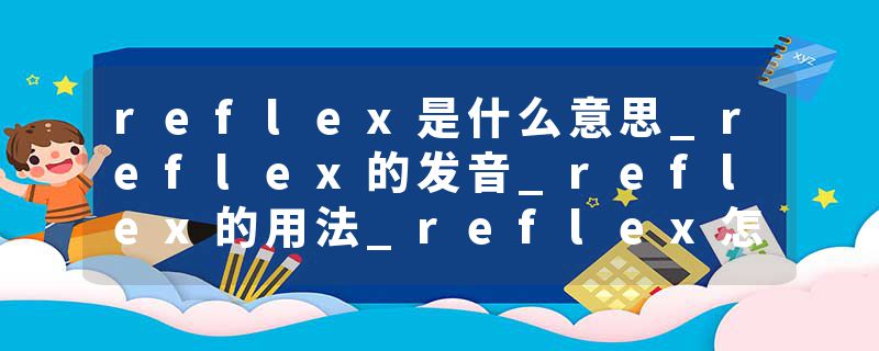 reflex是什么意思_reflex的发音_reflex的用法_reflex怎么记_reflex翻译