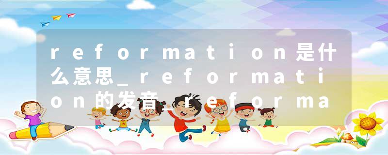 reformation是什么意思_reformation的发音_reformation的用法_reformation怎么记_reformation翻译