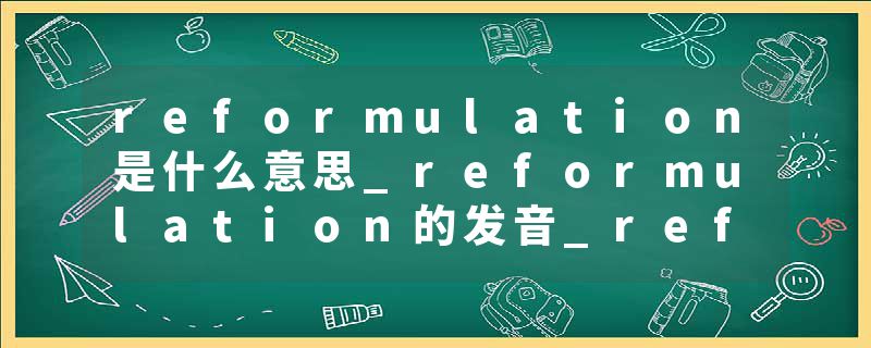 reformulation是什么意思_reformulation的发音_reformulation的用法_reformulation怎么记_reformulation翻译