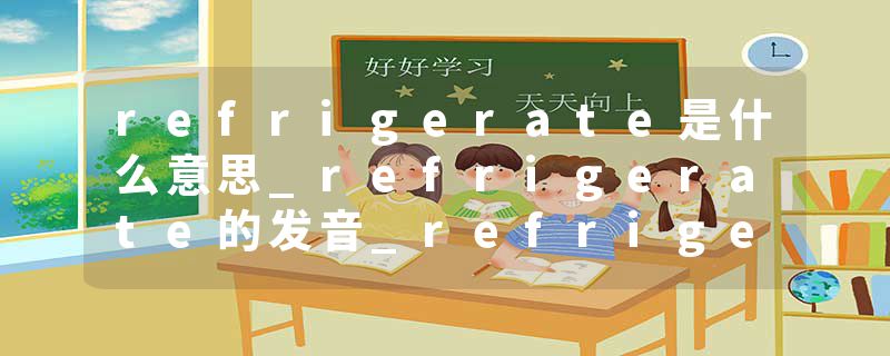 refrigerate是什么意思_refrigerate的发音_refrigerate的用法_refrigerate怎么记_refrigerate翻译