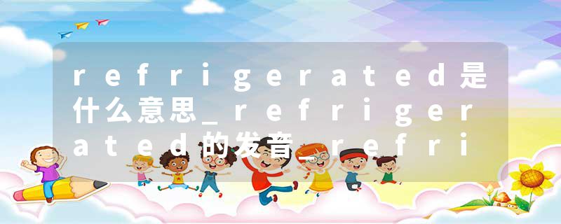refrigerated是什么意思_refrigerated的发音_refrigerated的用法_refrigerated怎么记_refrigerated翻译
