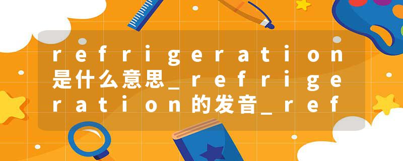 refrigeration是什么意思_refrigeration的发音_refrigeration的用法_refrigeration怎么记_refrigeration翻译