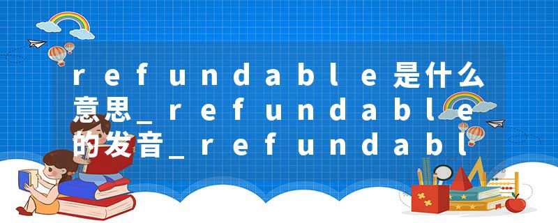 refundable是什么意思_refundable的发音_refundable的用法_refundable怎么记_refundable翻译