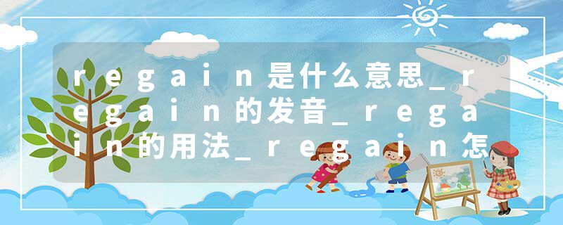 regain是什么意思_regain的发音_regain的用法_regain怎么记_regain翻译