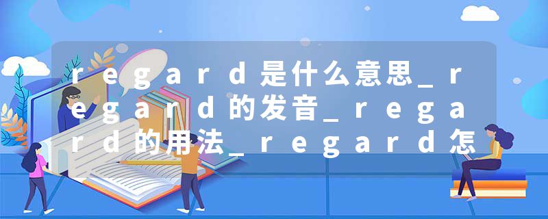 regard是什么意思_regard的发音_regard的用法_regard怎么记_regard翻译