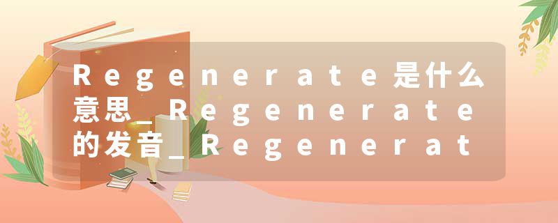 Regenerate是什么意思_Regenerate的发音_Regenerate的用法_Regenerate怎么记_Regenerate翻译