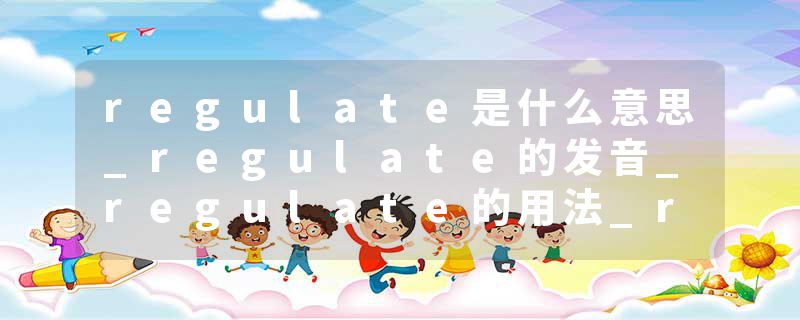 regulate是什么意思_regulate的发音_regulate的用法_regulate怎么记_regulate翻译