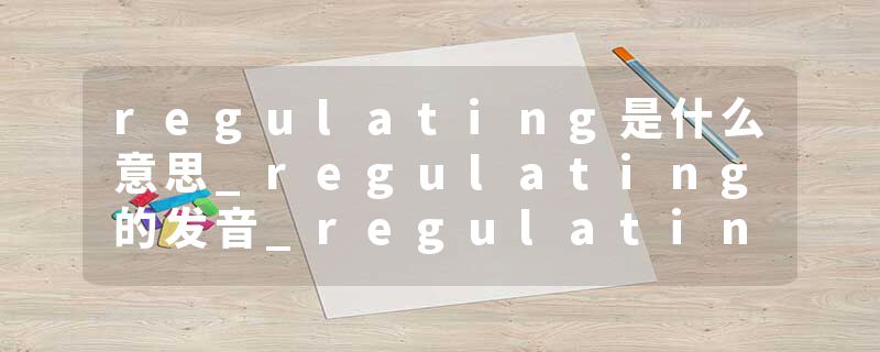 regulating是什么意思_regulating的发音_regulating的用法_regulating怎么记_regulating翻译