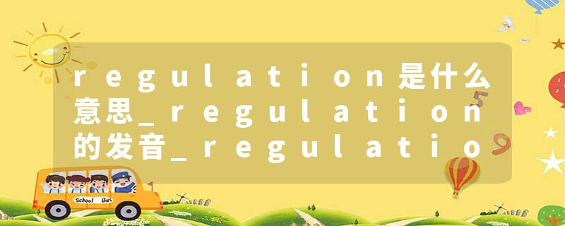 regulation是什么意思_regulation的发音_regulation的用法_regulation怎么记_regulation翻译