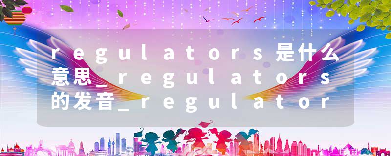 regulators是什么意思_regulators的发音_regulators的用法_regulators怎么记_regulators翻译