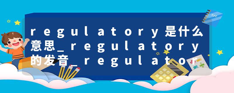 regulatory是什么意思_regulatory的发音_regulatory的用法_regulatory怎么记_regulatory翻译