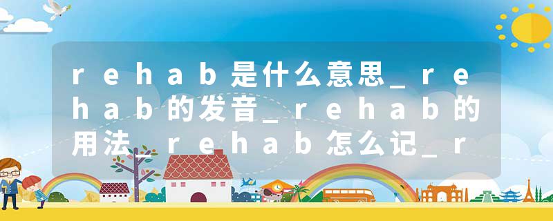 rehab是什么意思_rehab的发音_rehab的用法_rehab怎么记_rehab翻译
