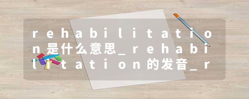 rehabilitation是什么意思_rehabilitation的发音_rehabilitation的用法_rehabilitation怎么记_rehabilitation翻译