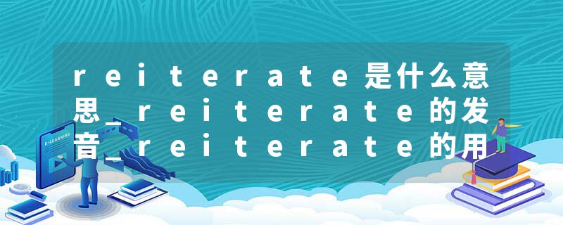 reiterate是什么意思_reiterate的发音_reiterate的用法_reiterate怎么记_reiterate翻译