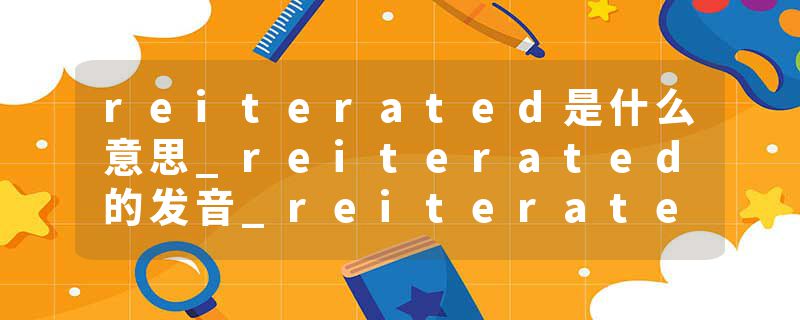reiterated是什么意思_reiterated的发音_reiterated的用法_reiterated怎么记_reiterated翻译