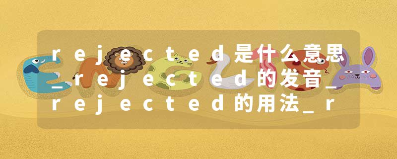 rejected是什么意思_rejected的发音_rejected的用法_rejected怎么记_rejected翻译