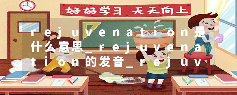 rejuvenation是什么意思_rejuvenation的发音_rejuvenation的用法_rejuvenation怎么记_rejuvenation翻译