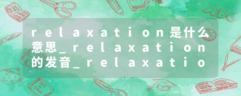 relaxation是什么意思_relaxation的发音_relaxation的用法_relaxation怎么记_relaxation翻译