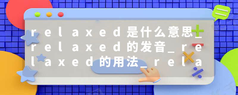relaxed是什么意思_relaxed的发音_relaxed的用法_relaxed怎么记_relaxed翻译
