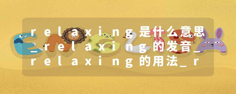 relaxing是什么意思_relaxing的发音_relaxing的用法_relaxing怎么记_relaxing翻译