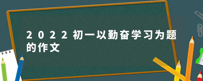 2022初一以勤奋学习为题的作文