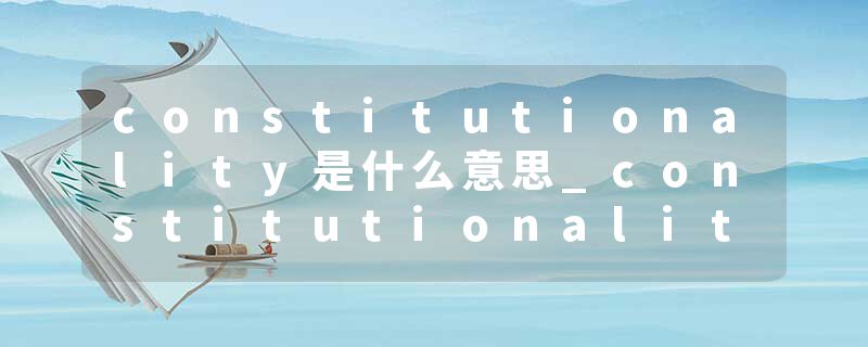constitutionality是什么意思_constitutionality的发音_constitutionality的用法_constitutionality怎么记_constitutional