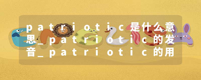 patriotic是什么意思_patriotic的发音_patriotic的用法_patriotic怎么记_patriotic翻译