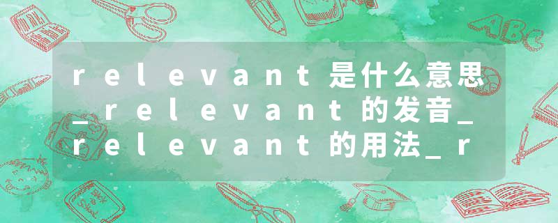 relevant是什么意思_relevant的发音_relevant的用法_relevant怎么记_relevant翻译