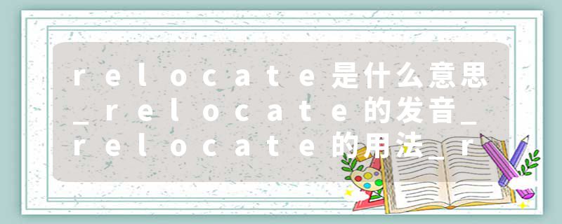 relocate是什么意思_relocate的发音_relocate的用法_relocate怎么记_relocate翻译