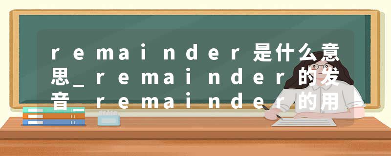 remainder是什么意思_remainder的发音_remainder的用法_remainder怎么记_remainder翻译