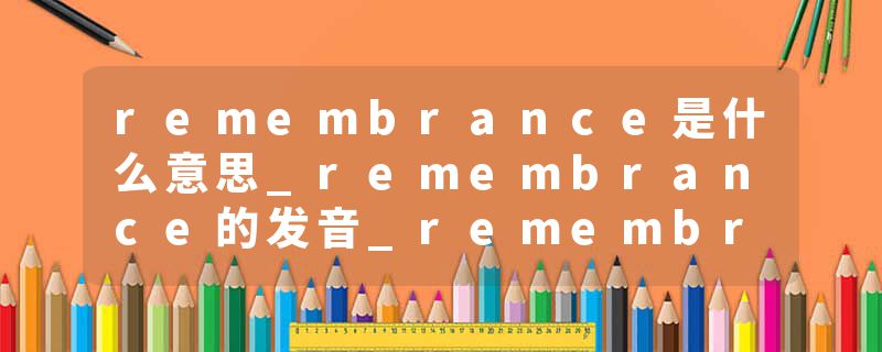 remembrance是什么意思_remembrance的发音_remembrance的用法_remembrance怎么记_remembrance翻译