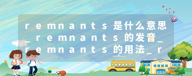remnants是什么意思_remnants的发音_remnants的用法_remnants怎么记_remnants翻译