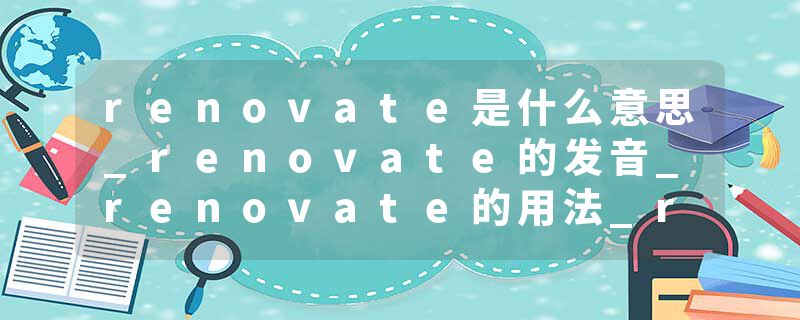 renovate是什么意思_renovate的发音_renovate的用法_renovate怎么记_renovate翻译